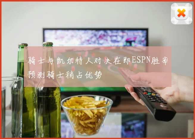 骑士与凯尔特人对决在即ESPN胜率预测骑士稍占优势