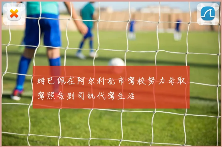 姆巴佩在阿尔科孔市驾校努力考取驾照告别司机代驾生活
