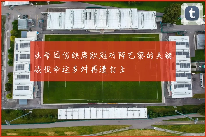 法蒂因伤缺席欧冠对阵巴黎的关键战役命运多舛再遭打击