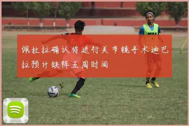 佩杜拉确认将进行关节镜手术迪巴拉预计缺阵五周时间