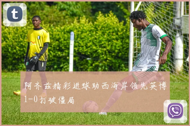 阿齐兹精彩进球助西海岸领先英博1-0打破僵局