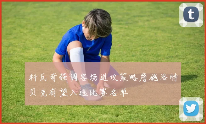 科瓦奇强调客场进攻策略詹施洛特贝克有望入选比赛名单