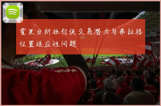 霍里分析独行侠交易潜力与弗拉格位置适应性问题