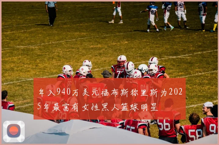 年入940万美元福布斯称里斯为2025年最富有女性黑人篮球明星