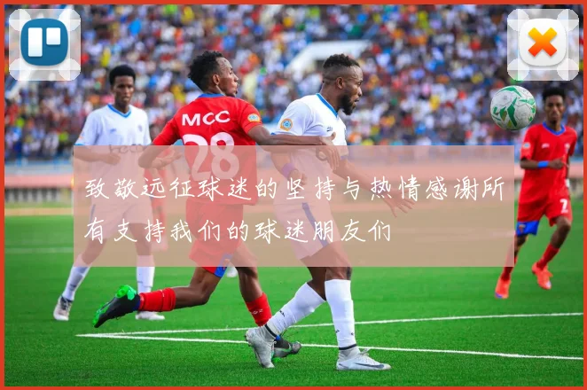 致敬远征球迷的坚持与热情感谢所有支持我们的球迷朋友们