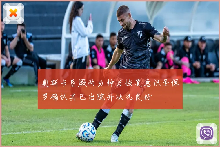 奥斯卡昏厥两分钟后恢复意识圣保罗确认其已出院并状况良好