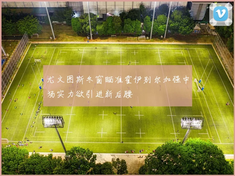 尤文图斯冬窗瞄准霍伊别尔加强中场实力欲引进新后腰