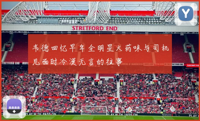 韦德回忆早年全明星火药味与司机见面时冷漠无言的往事