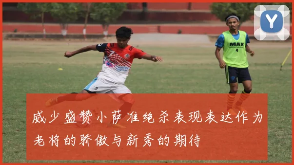 威少盛赞小萨准绝杀表现表达作为老将的骄傲与新秀的期待