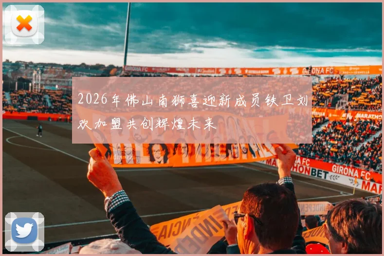 2026年佛山南狮喜迎新成员铁卫刘欢加盟共创辉煌未来