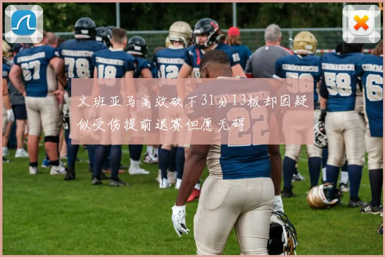 文班亚马高效砍下31分13板却因疑似受伤提前退赛但愿无碍