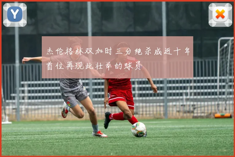 杰伦格林双加时三分绝杀成近十年首位再现此壮举的球员