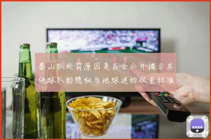泰山队处罚原因是否会公开揭示其他球队的隐秘与地球迷的双重标准