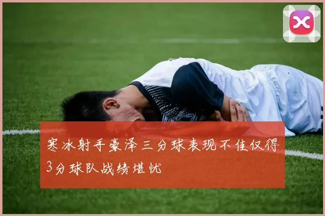 寒冰射手豪泽三分球表现不佳仅得3分球队战绩堪忧