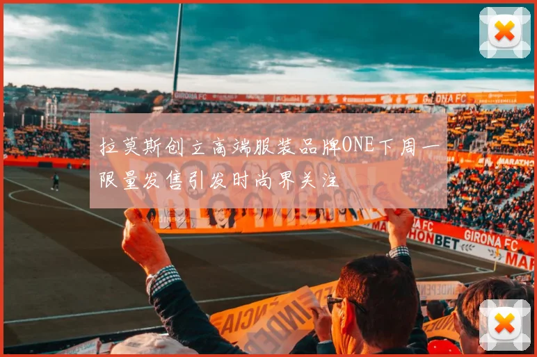 拉莫斯创立高端服装品牌ONE下周一限量发售引发时尚界关注