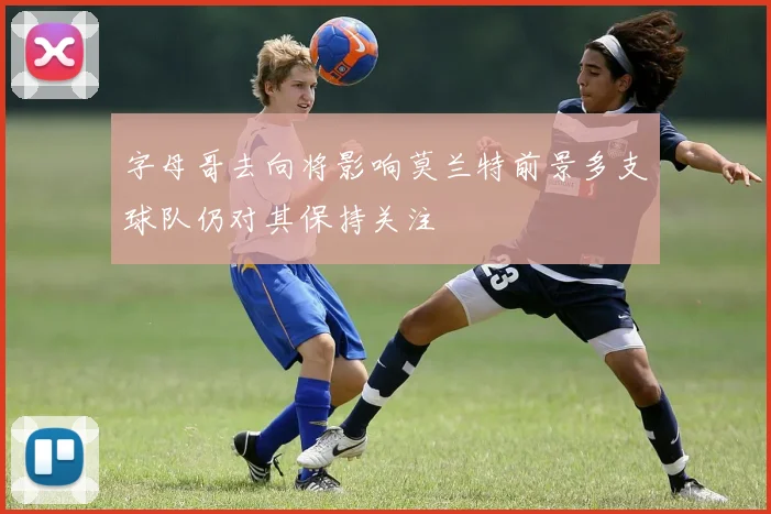 字母哥去向将影响莫兰特前景多支球队仍对其保持关注