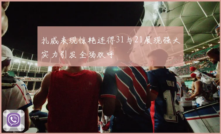 扎威表现惊艳连得31与21展现强大实力引发全场欢呼