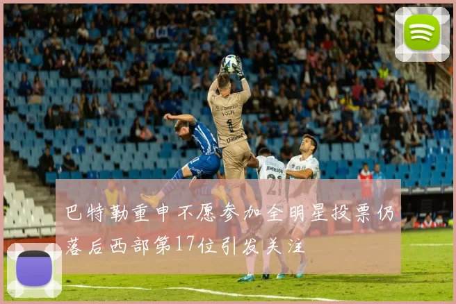 巴特勒重申不愿参加全明星投票仍落后西部第17位引发关注