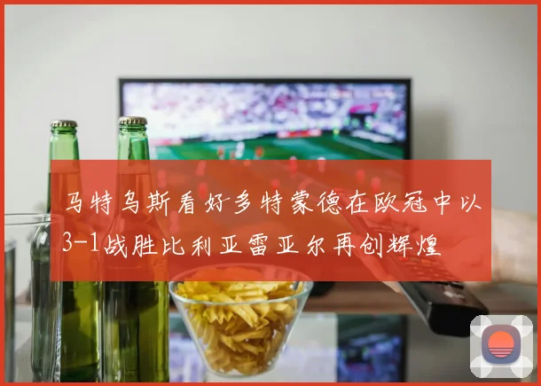 马特乌斯看好多特蒙德在欧冠中以3-1战胜比利亚雷亚尔再创辉煌