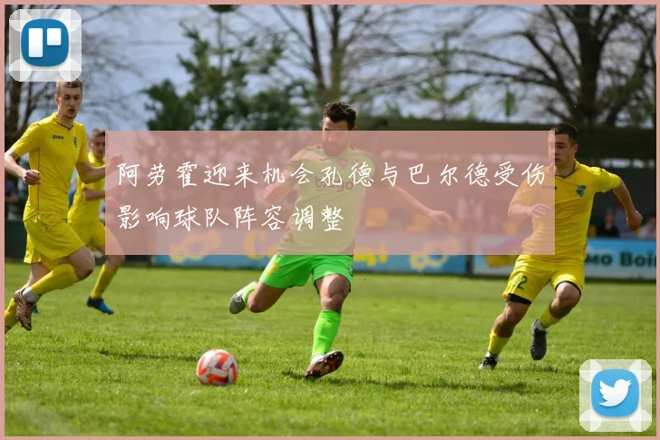 阿劳霍迎来机会孔德与巴尔德受伤影响球队阵容调整