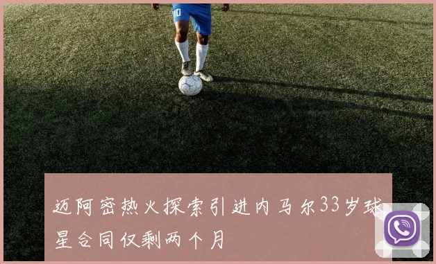 迈阿密热火探索引进内马尔33岁球星合同仅剩两个月