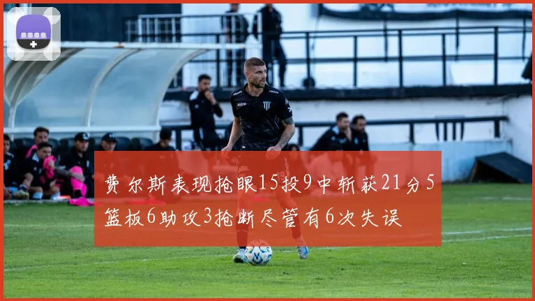 费尔斯表现抢眼15投9中斩获21分5篮板6助攻3抢断尽管有6次失误