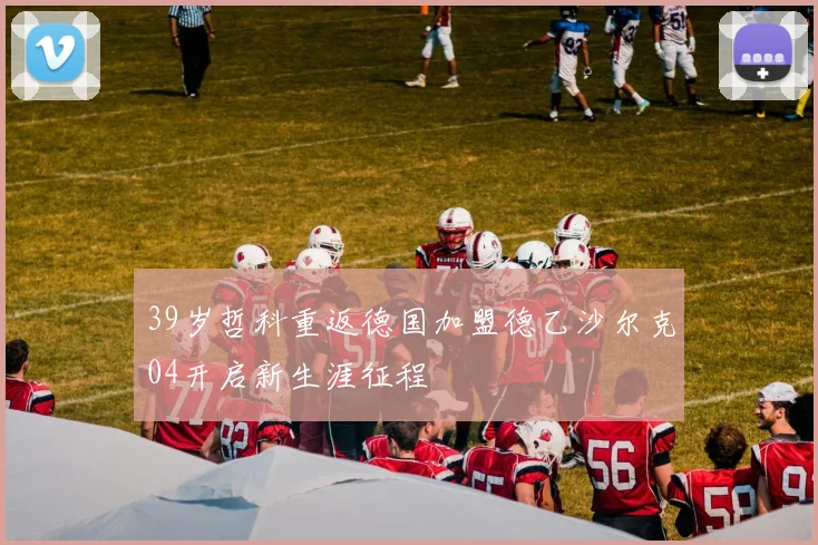 39岁哲科重返德国加盟德乙沙尔克04开启新生涯征程
