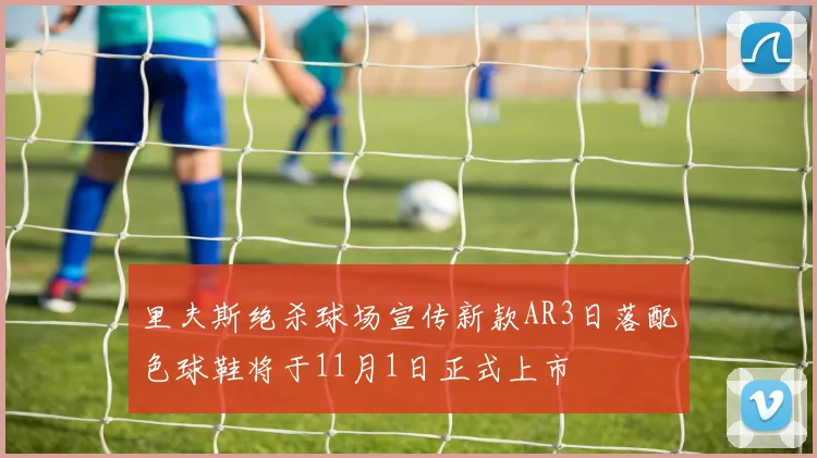 里夫斯绝杀球场宣传新款AR3日落配色球鞋将于11月1日正式上市