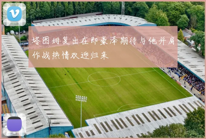塔图姆复出在即豪泽期待与他并肩作战热情欢迎归来