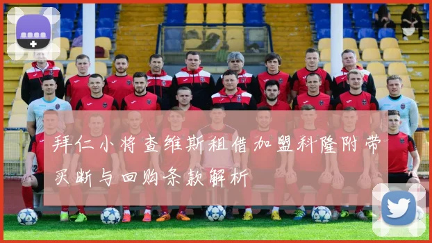 拜仁小将查维斯租借加盟科隆附带买断与回购条款解析