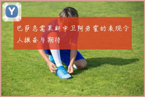 巴萨急需果断中卫阿劳霍的表现令人振奋与期待