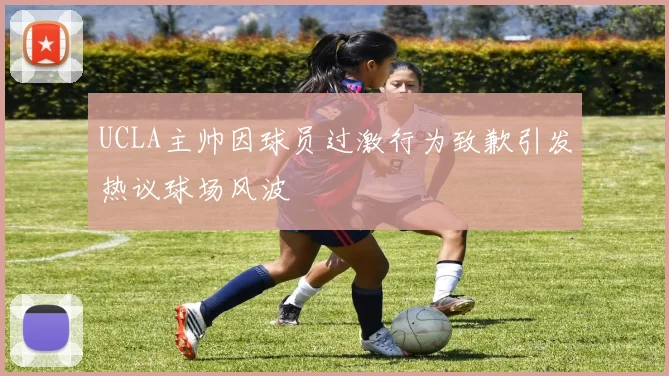 UCLA主帅因球员过激行为致歉引发热议球场风波