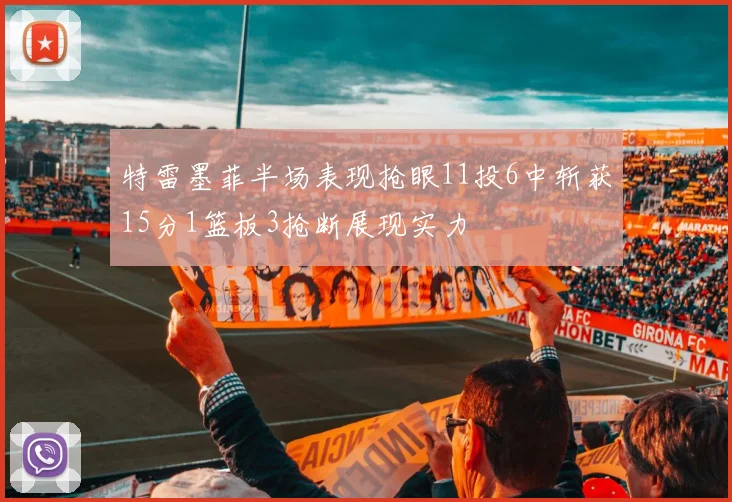 特雷墨菲半场表现抢眼11投6中斩获15分1篮板3抢断展现实力