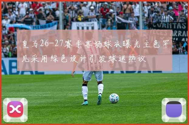 皇马26-27赛季客场球衣曝光主色罕见采用绿色设计引发球迷热议