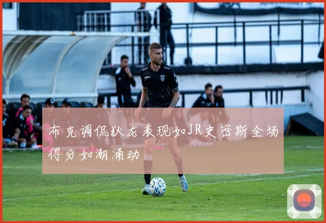 布克调侃狄龙表现如JR史密斯全场得分如潮涌动