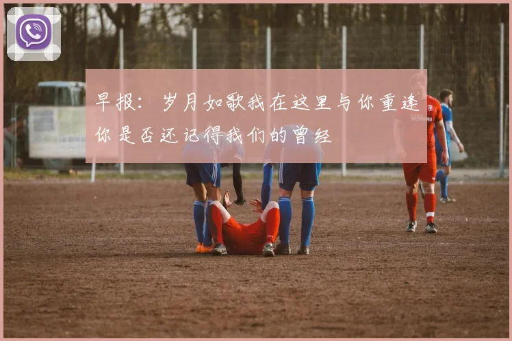 早报：岁月如歌我在这里与你重逢你是否还记得我们的曾经