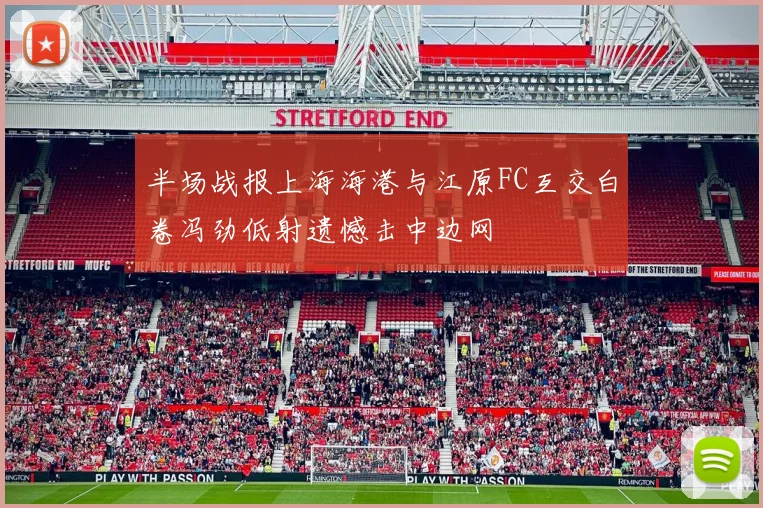 半场战报上海海港与江原FC互交白卷冯劲低射遗憾击中边网