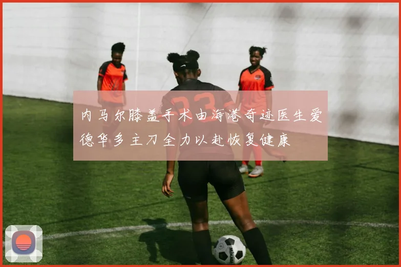 内马尔膝盖手术由海港奇迹医生爱德华多主刀全力以赴恢复健康