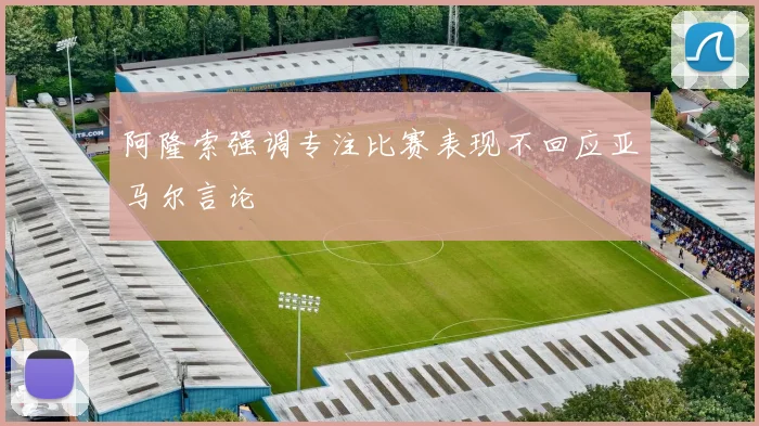 阿隆索强调专注比赛表现不回应亚马尔言论