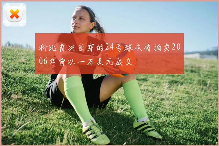 科比首次亲穿的24号球衣将拍卖2006年曾以一万美元成交