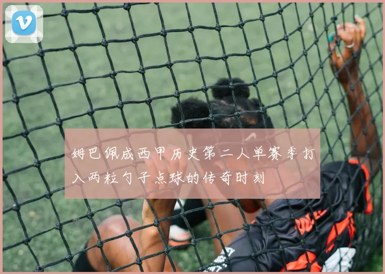 姆巴佩成西甲历史第二人单赛季打入两粒勺子点球的传奇时刻