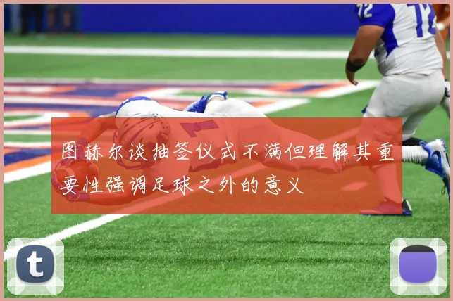 图赫尔谈抽签仪式不满但理解其重要性强调足球之外的意义