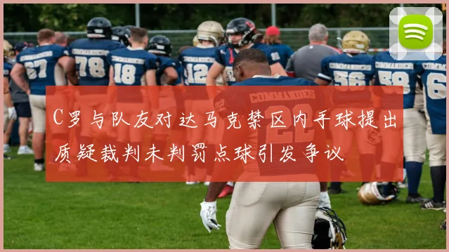 C罗与队友对达马克禁区内手球提出质疑裁判未判罚点球引发争议