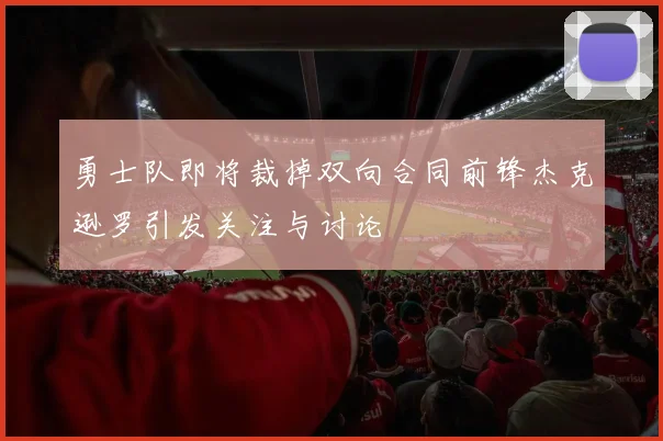 勇士队即将裁掉双向合同前锋杰克逊罗引发关注与讨论