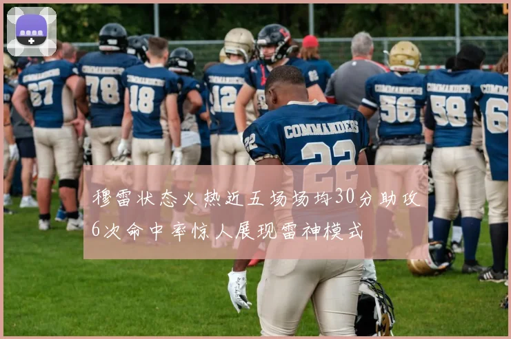 穆雷状态火热近五场场均30分助攻6次命中率惊人展现雷神模式