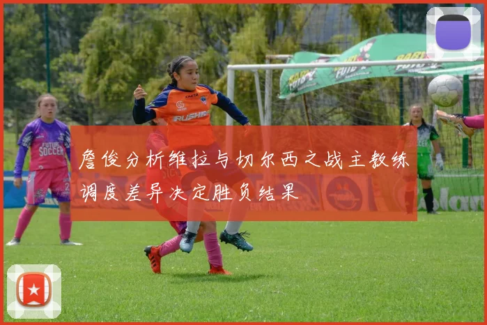 詹俊分析维拉与切尔西之战主教练调度差异决定胜负结果