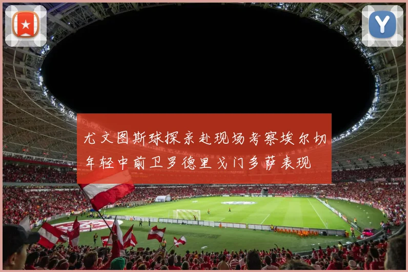 尤文图斯球探亲赴现场考察埃尔切年轻中前卫罗德里戈门多萨表现