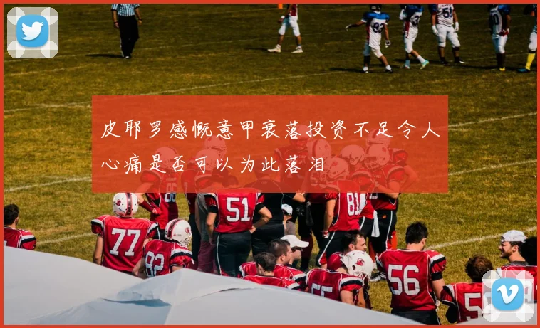 皮耶罗感慨意甲衰落投资不足令人心痛是否可以为此落泪