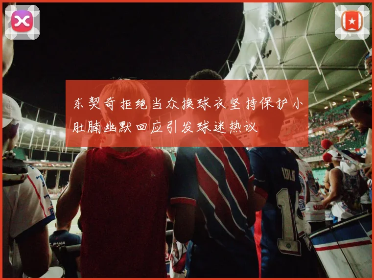 东契奇拒绝当众换球衣坚持保护小肚腩幽默回应引发球迷热议