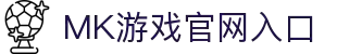 MK体育（中国）官方网站-MKSPORTKaiyun|9Game|AiyouxiOfficialSitesLinks